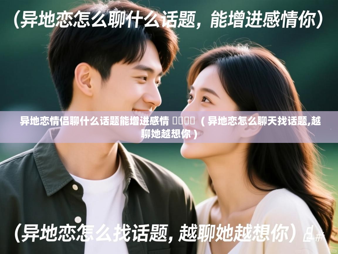  异地恋情侣聊什么话题能增进感情 ​​​​  ( 异地恋怎么聊天找话题,越聊她越想你 )