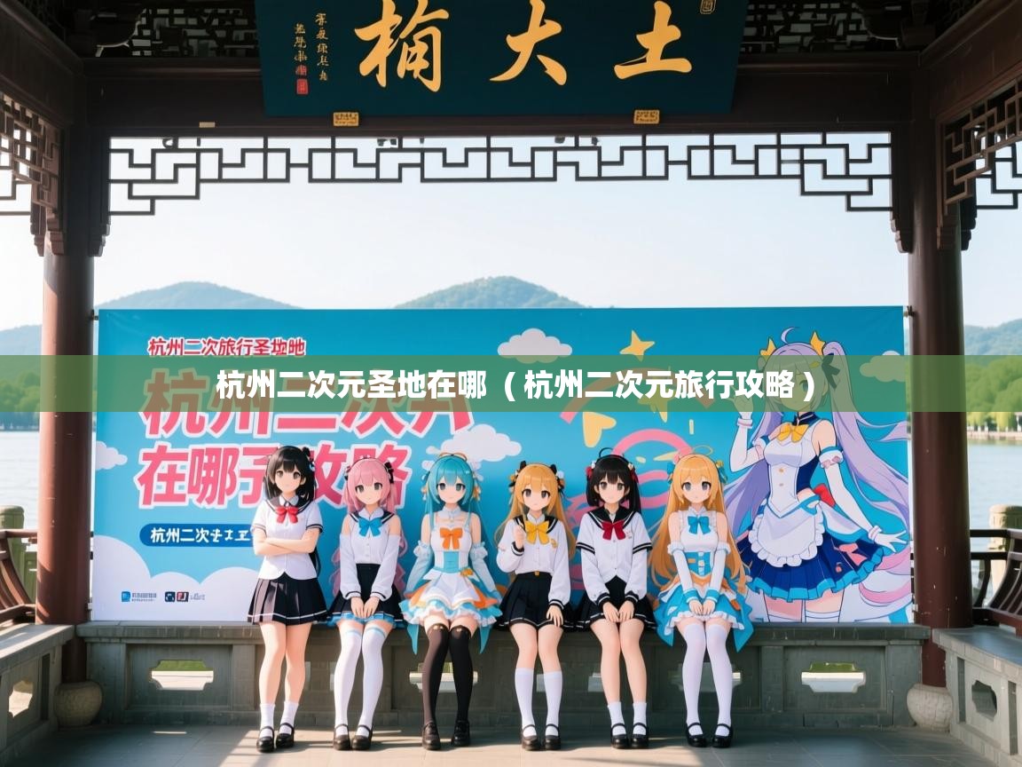  杭州二次元圣地在哪  ( 杭州二次元旅行攻略 )