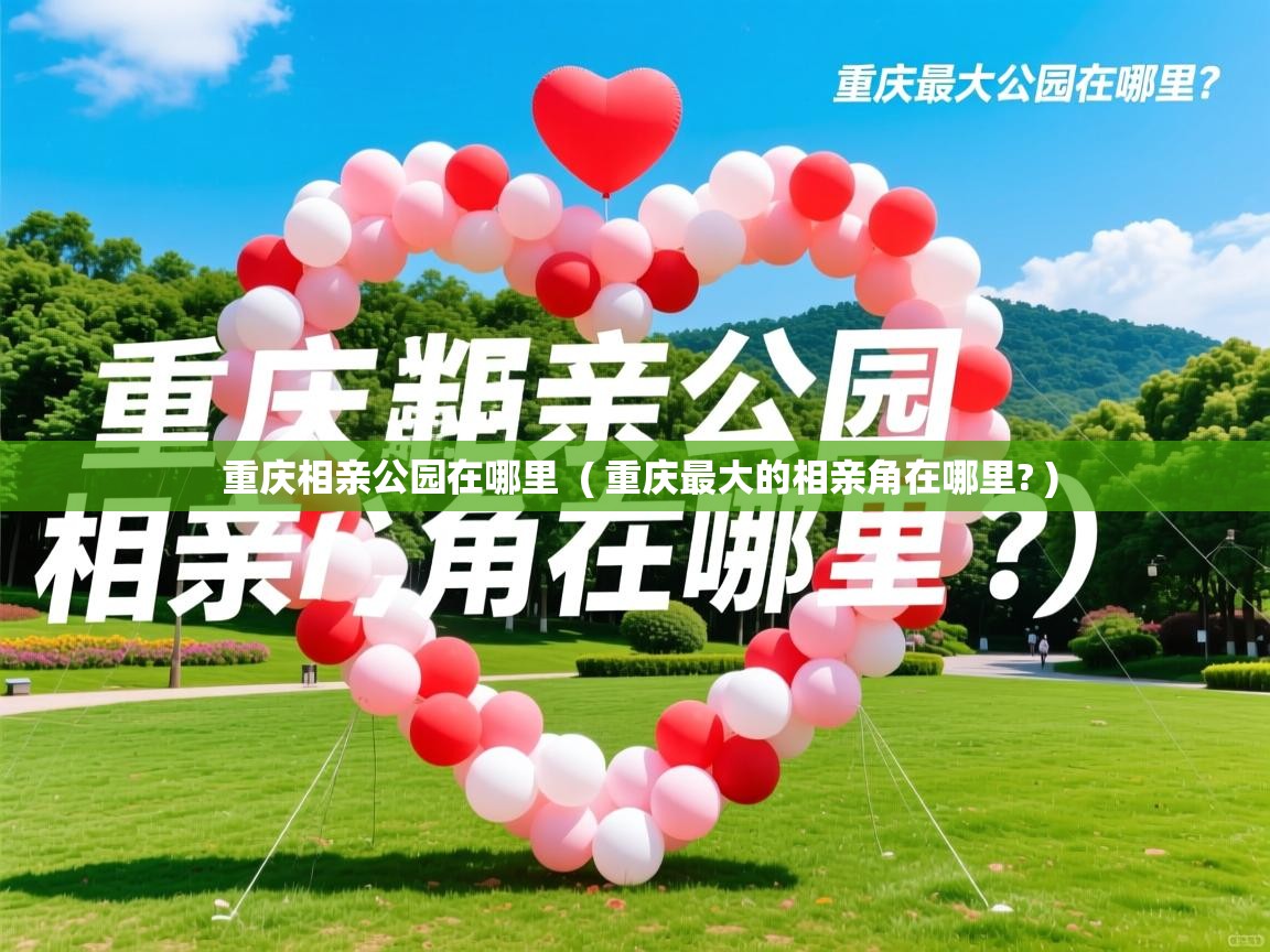  重庆相亲公园在哪里  ( 重庆最大的相亲角在哪里? )