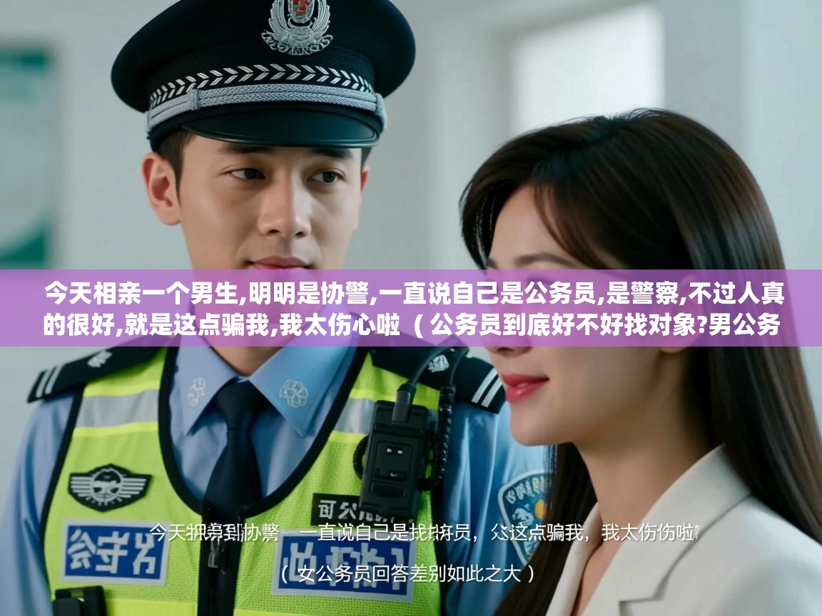  今天相亲一个男生,明明是协警,一直说自己是公务员,是警察,不过人真的很好,就是这点骗我,我太伤心啦  ( 公务员到底好不好找对象?男公务员和女公务员回答差别如此之大 )