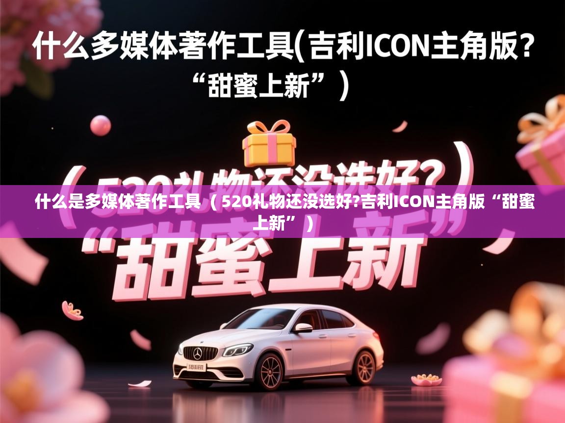  什么是多媒体著作工具  ( 520礼物还没选好?吉利ICON主角版“甜蜜上新” )