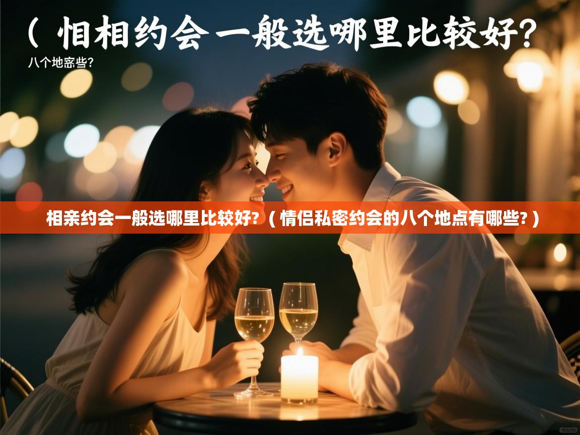  相亲约会一般选哪里比较好?  ( 情侣私密约会的八个地点有哪些? )