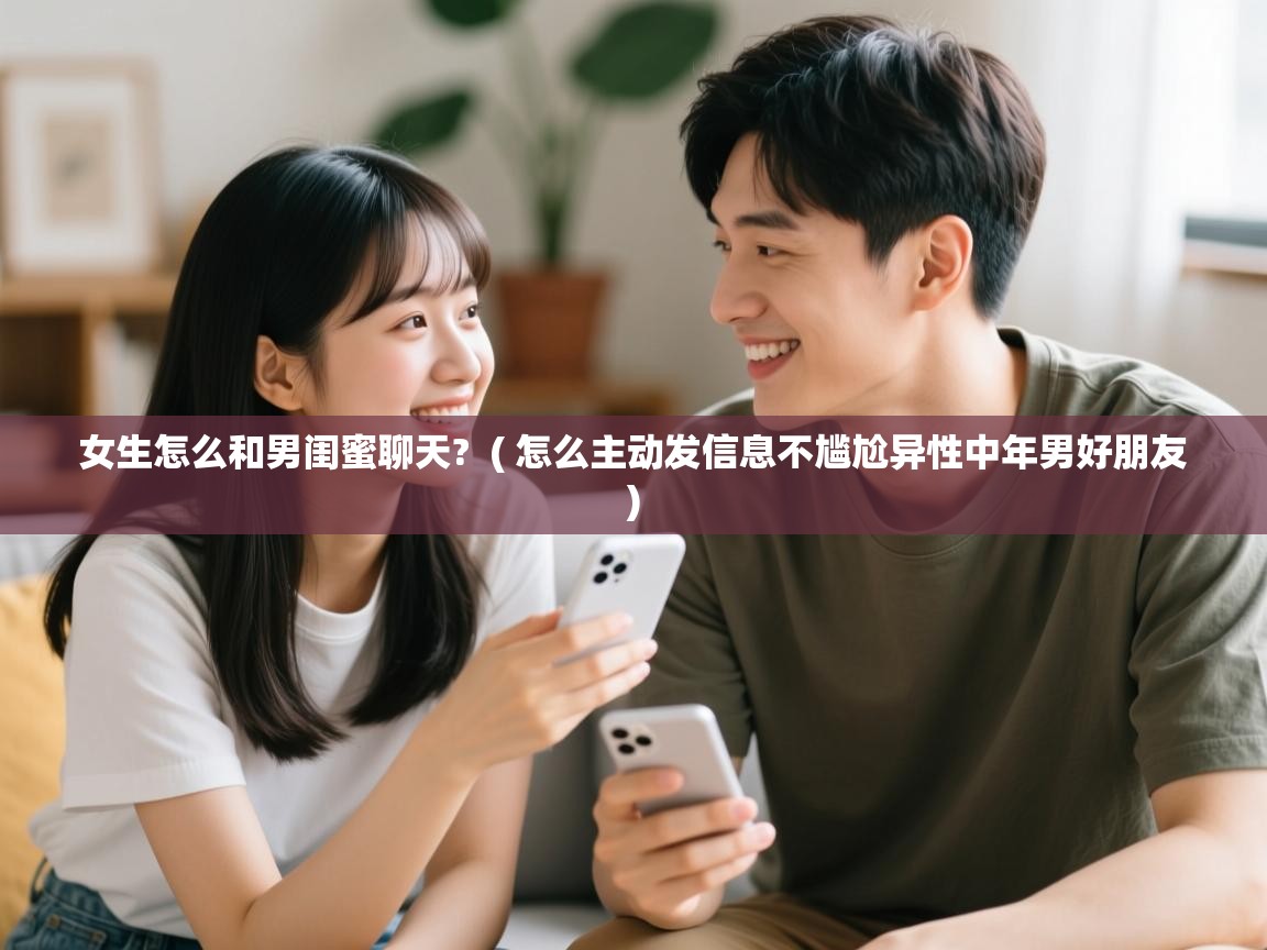  女生怎么和男闺蜜聊天?  ( 怎么主动发信息不尴尬异性中年男好朋友 )
