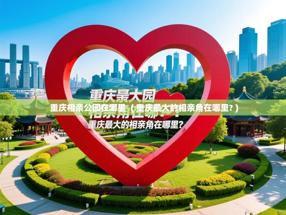  重庆相亲公园在哪里  ( 重庆最大的相亲角在哪里? )