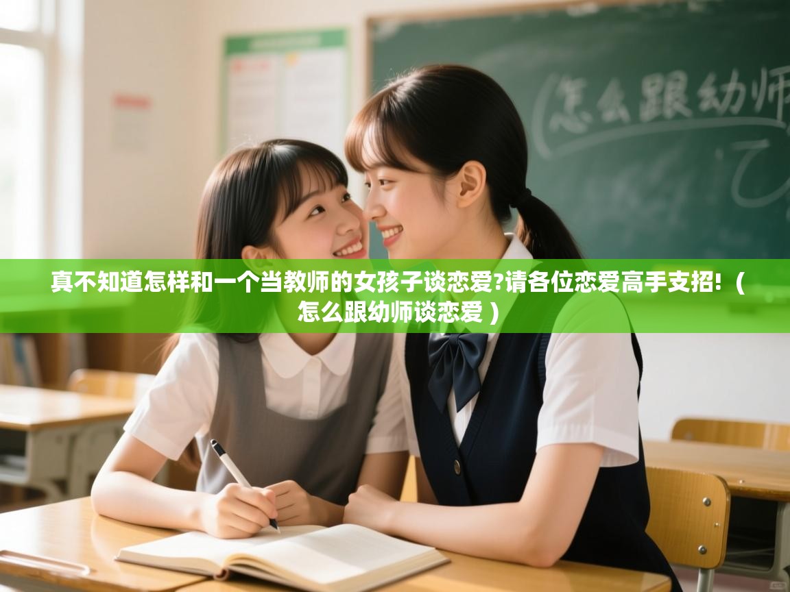  真不知道怎样和一个当教师的女孩子谈恋爱?请各位恋爱高手支招!  ( 怎么跟幼师谈恋爱 )