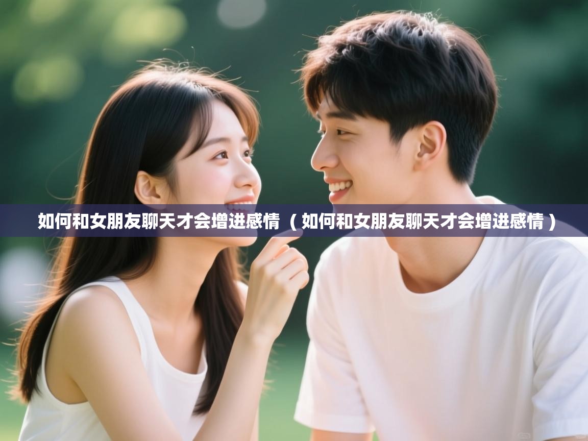  如何和女朋友聊天才会增进感情  ( 如何和女朋友聊天才会增进感情 )