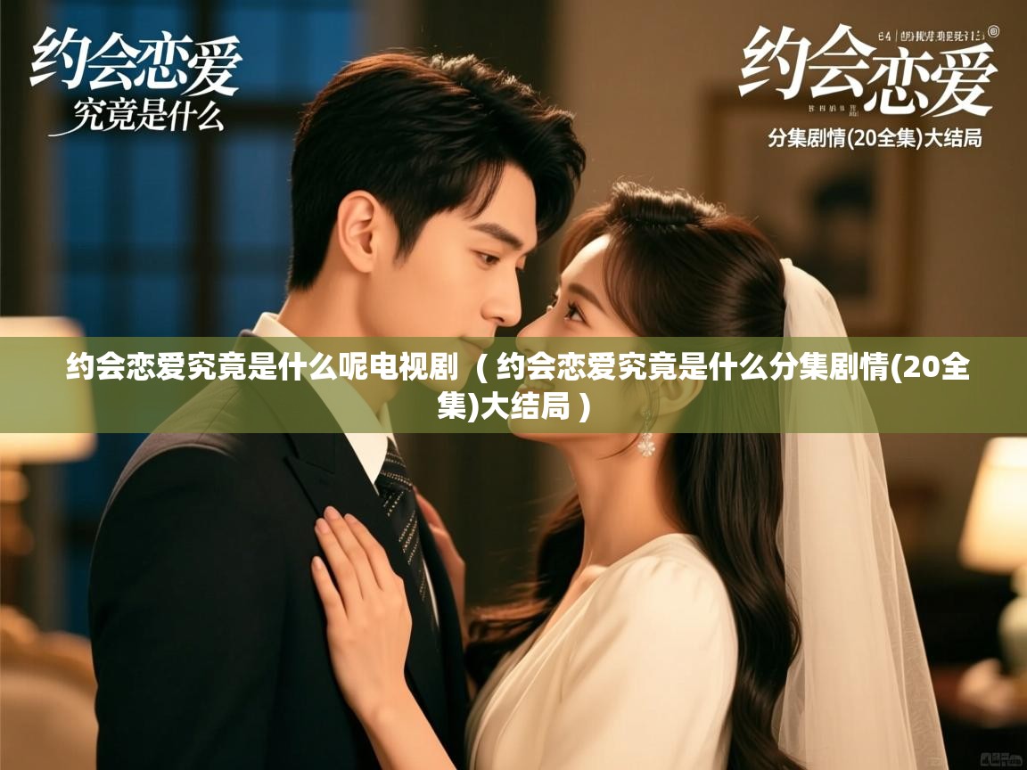  约会恋爱究竟是什么呢电视剧  ( 约会恋爱究竟是什么分集剧情(20全集)大结局 )