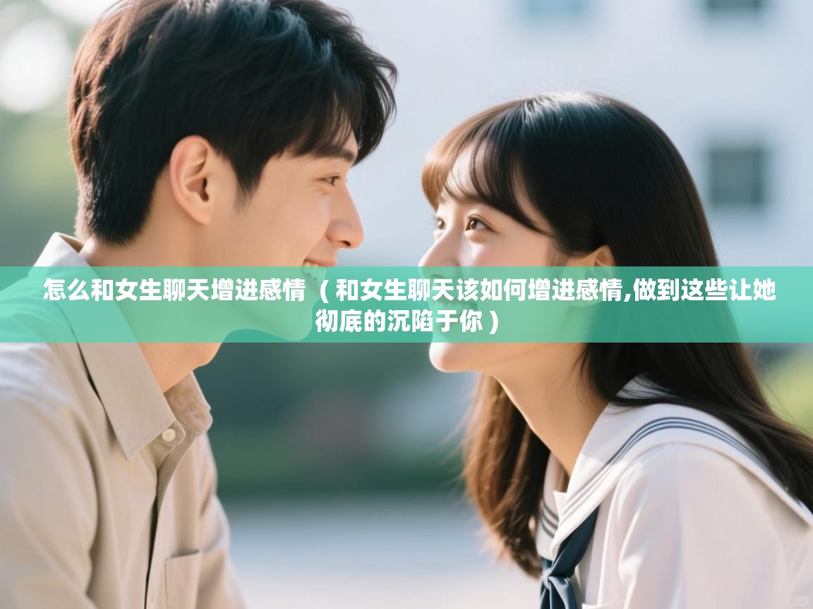  怎么和女生聊天增进感情  ( 和女生聊天该如何增进感情,做到这些让她彻底的沉陷于你 )