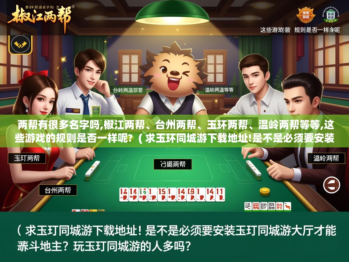  两帮有很多名字吗,椒江两帮、台州两帮、玉环两帮、温岭两帮等等,这些游戏的规则是否一样呢?  ( 求玉环同城游下载地址!是不是必须要安装玉环同城游大厅才能玩斗地主?玩玉环同城游的人多吗? )
