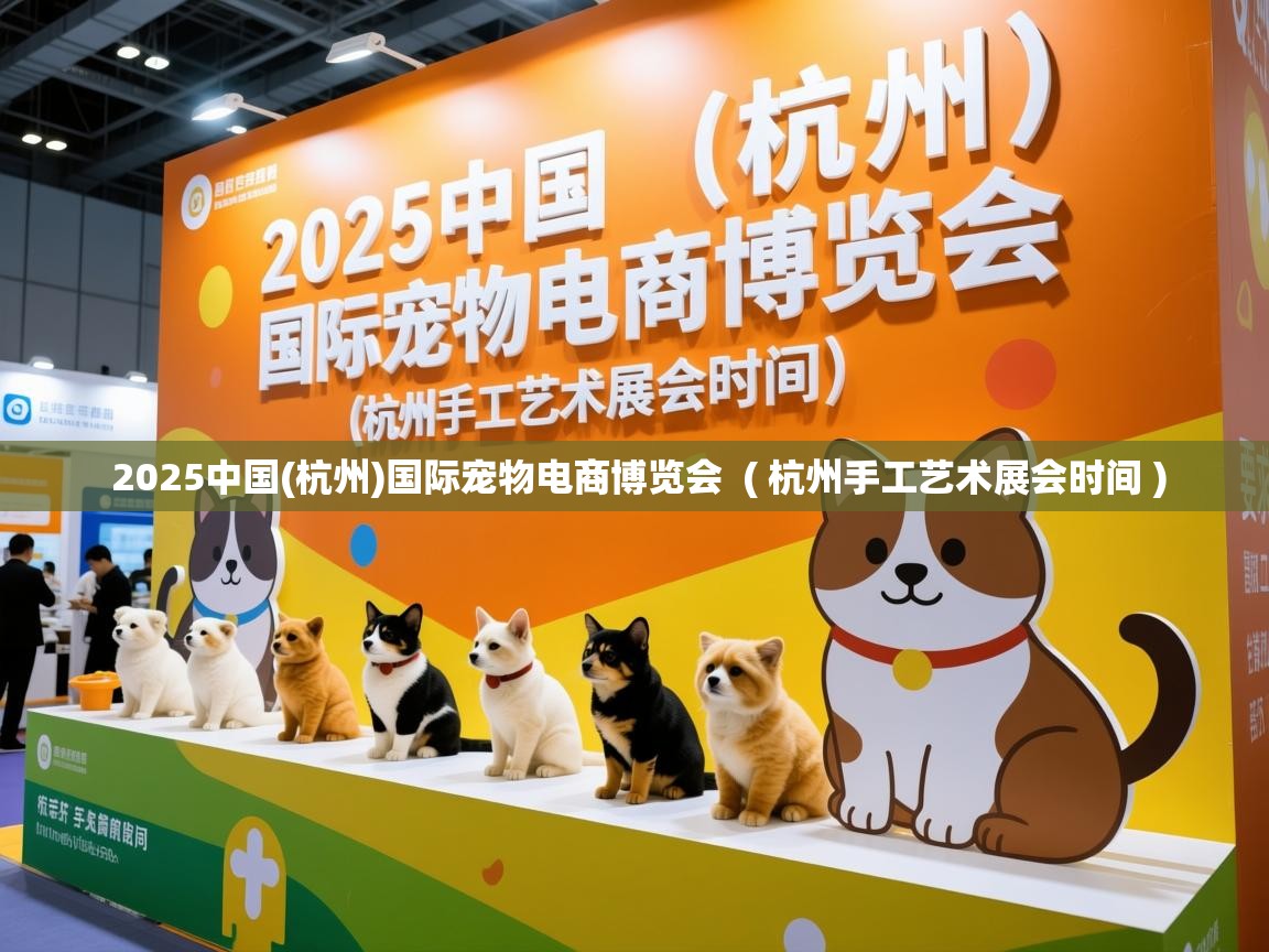  2025中国(杭州)国际宠物电商博览会  ( 杭州手工艺术展会时间 )