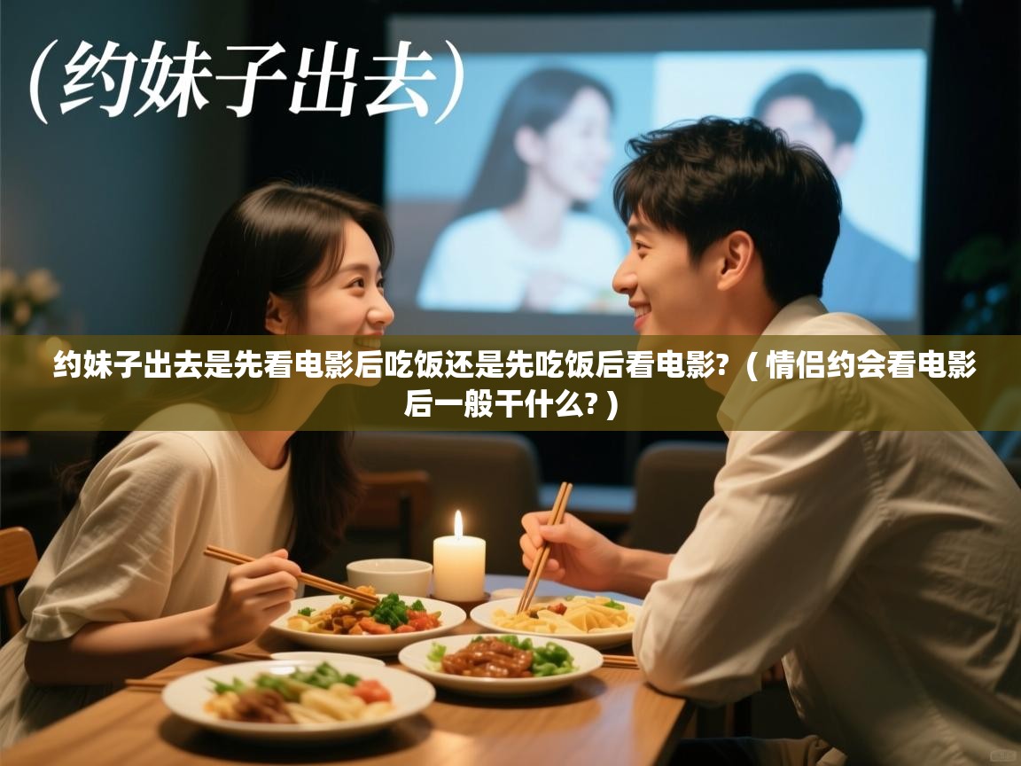  约妹子出去是先看电影后吃饭还是先吃饭后看电影?  ( 情侣约会看电影后一般干什么? )