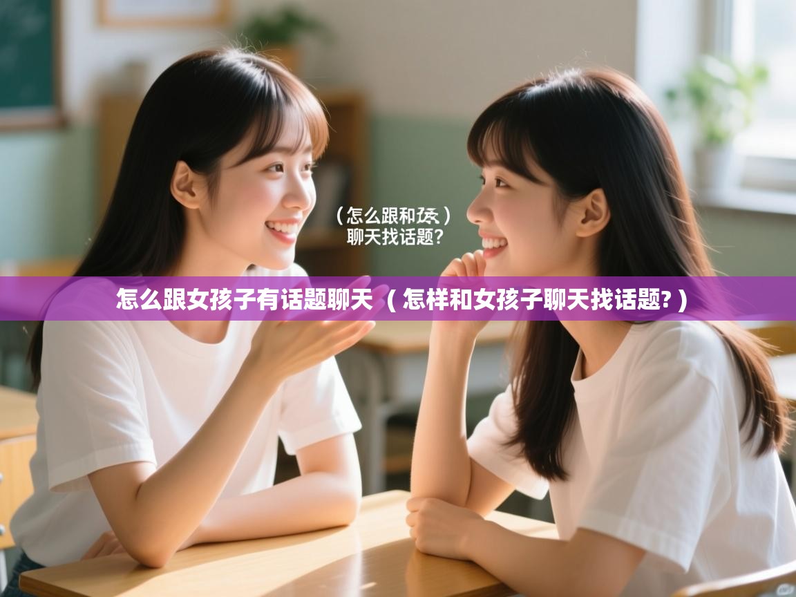  怎么跟女孩子有话题聊天  ( 怎样和女孩子聊天找话题? )