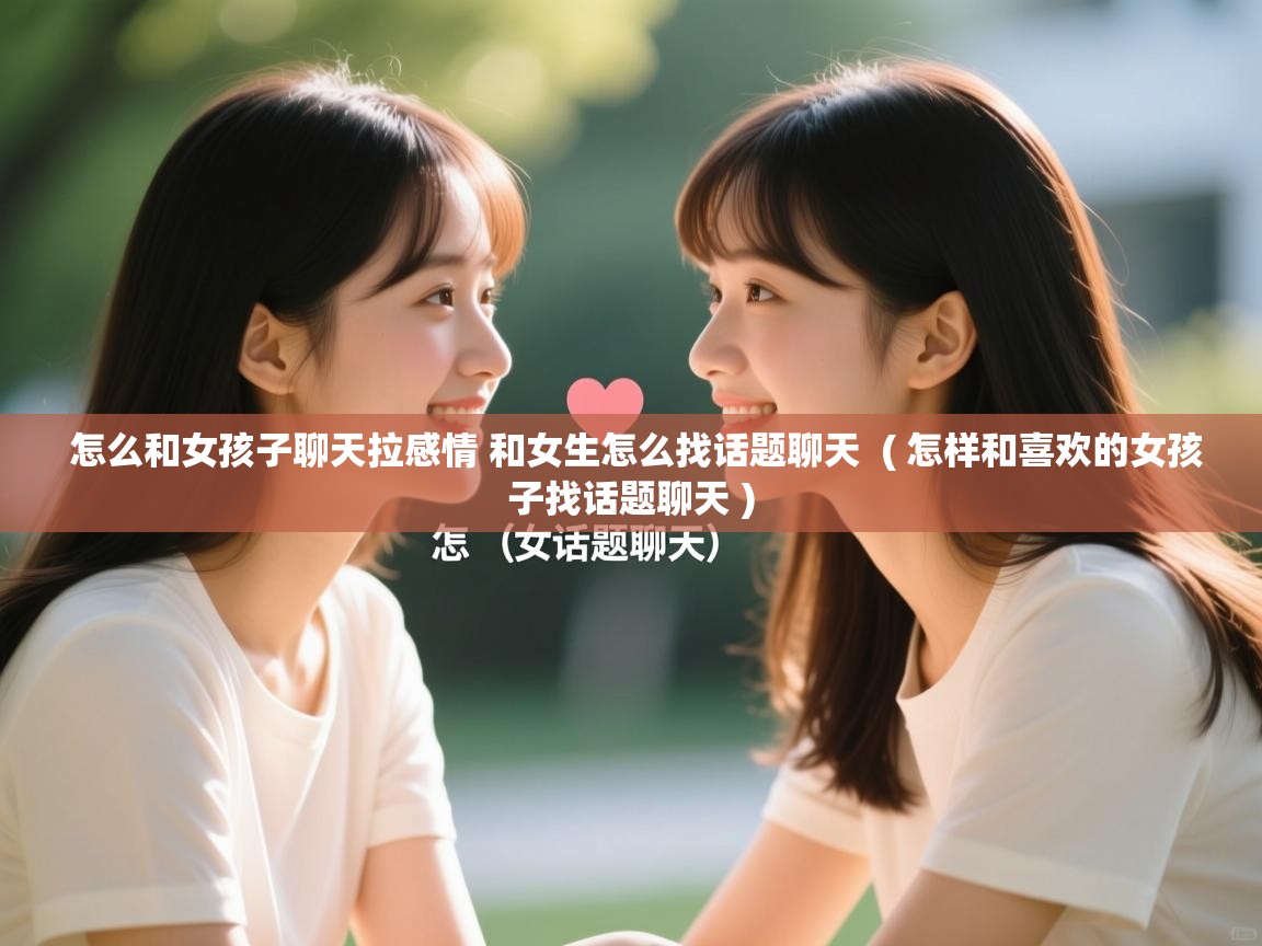  怎么和女孩子聊天拉感情 和女生怎么找话题聊天  ( 怎样和喜欢的女孩子找话题聊天 )