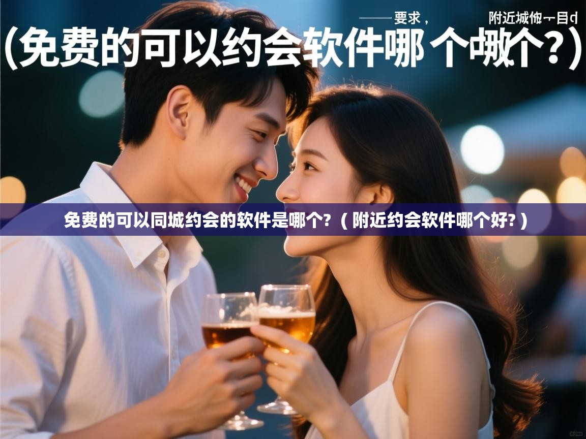  免费的可以同城约会的软件是哪个?  ( 附近约会软件哪个好? )