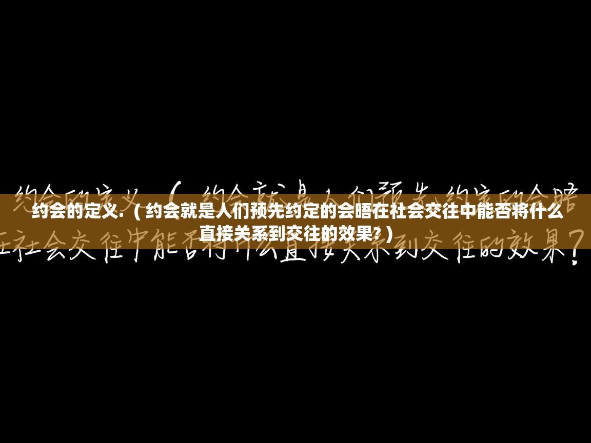  约会的定义.  ( 约会就是人们预先约定的会晤在社会交往中能否将什么直接关系到交往的效果? )