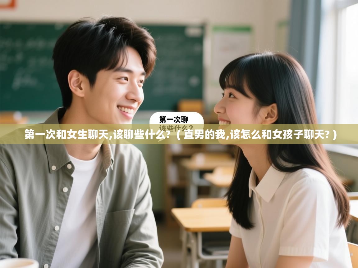  第一次和女生聊天,该聊些什么?  ( 直男的我,该怎么和女孩子聊天? )