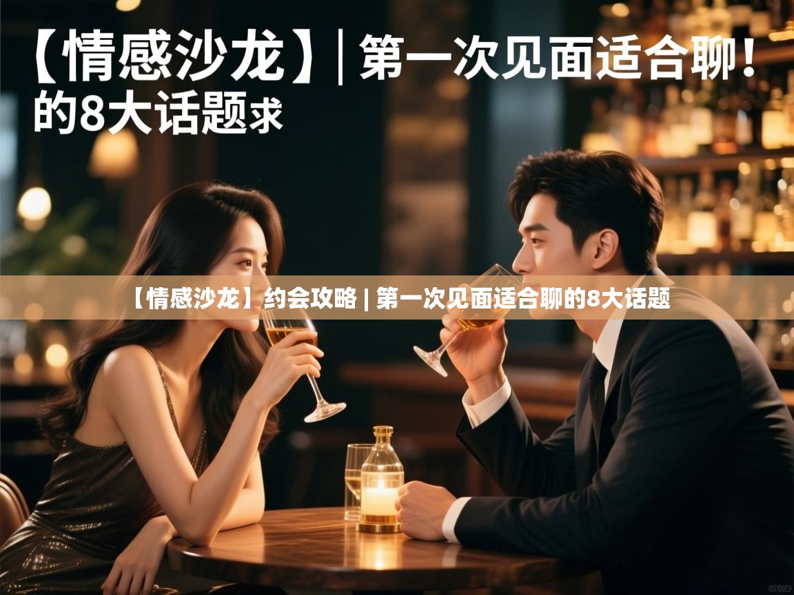  【情感沙龙】约会攻略 | 第一次见面适合聊的8大话题 