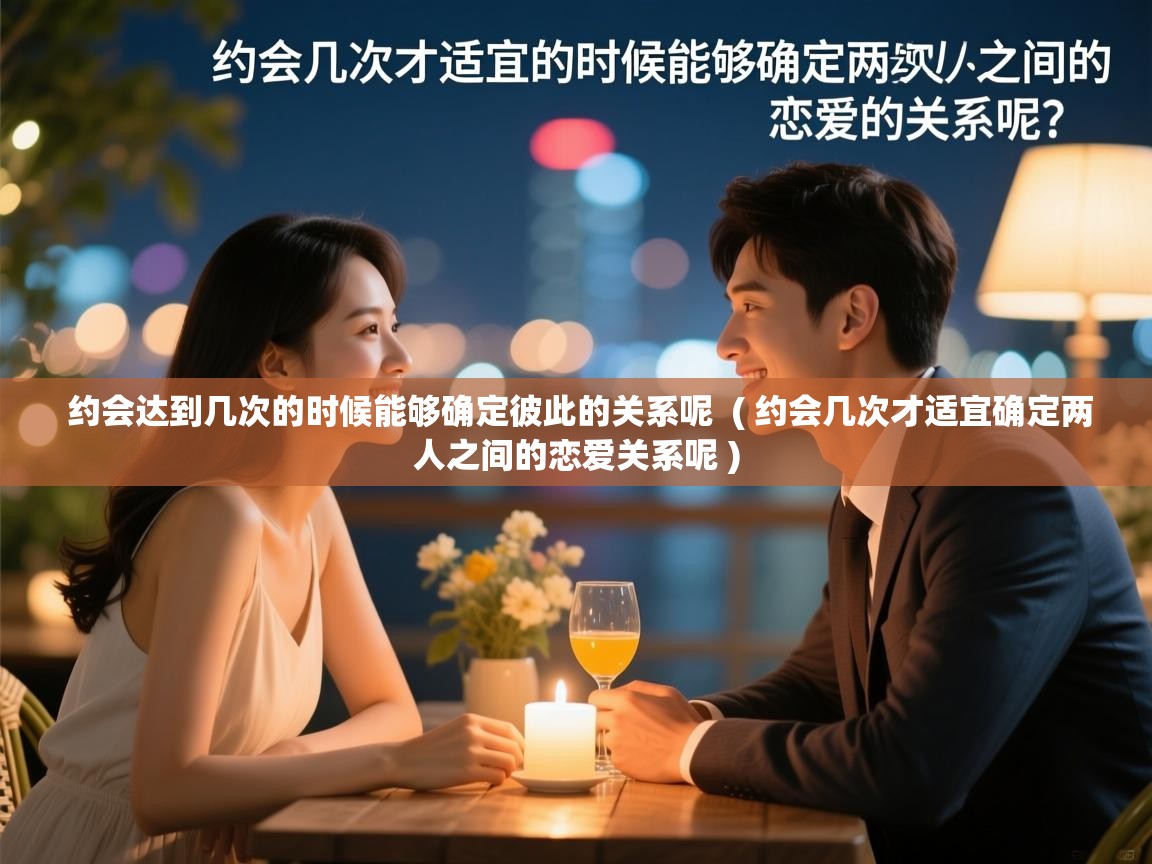 约会达到几次的时候能够确定彼此的关系呢 ( 约会几次才适宜确定两人之间的恋爱关系呢 ) 约会达到几次的时候能够确定彼此的关系呢 ( 约会几次才适宜确定两人之间的恋爱关系呢 )