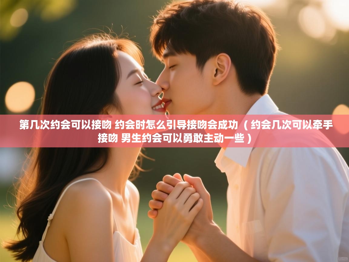 第几次约会可以接吻 约会时怎么引导接吻会成功 ( 约会几次可以牵手接吻 男生约会可以勇敢主动一些 ) 第几次约会可以接吻 约会时怎么引导接吻会成功 ( 约会几次可以牵手接吻 男生约会可以勇敢主动一些 )