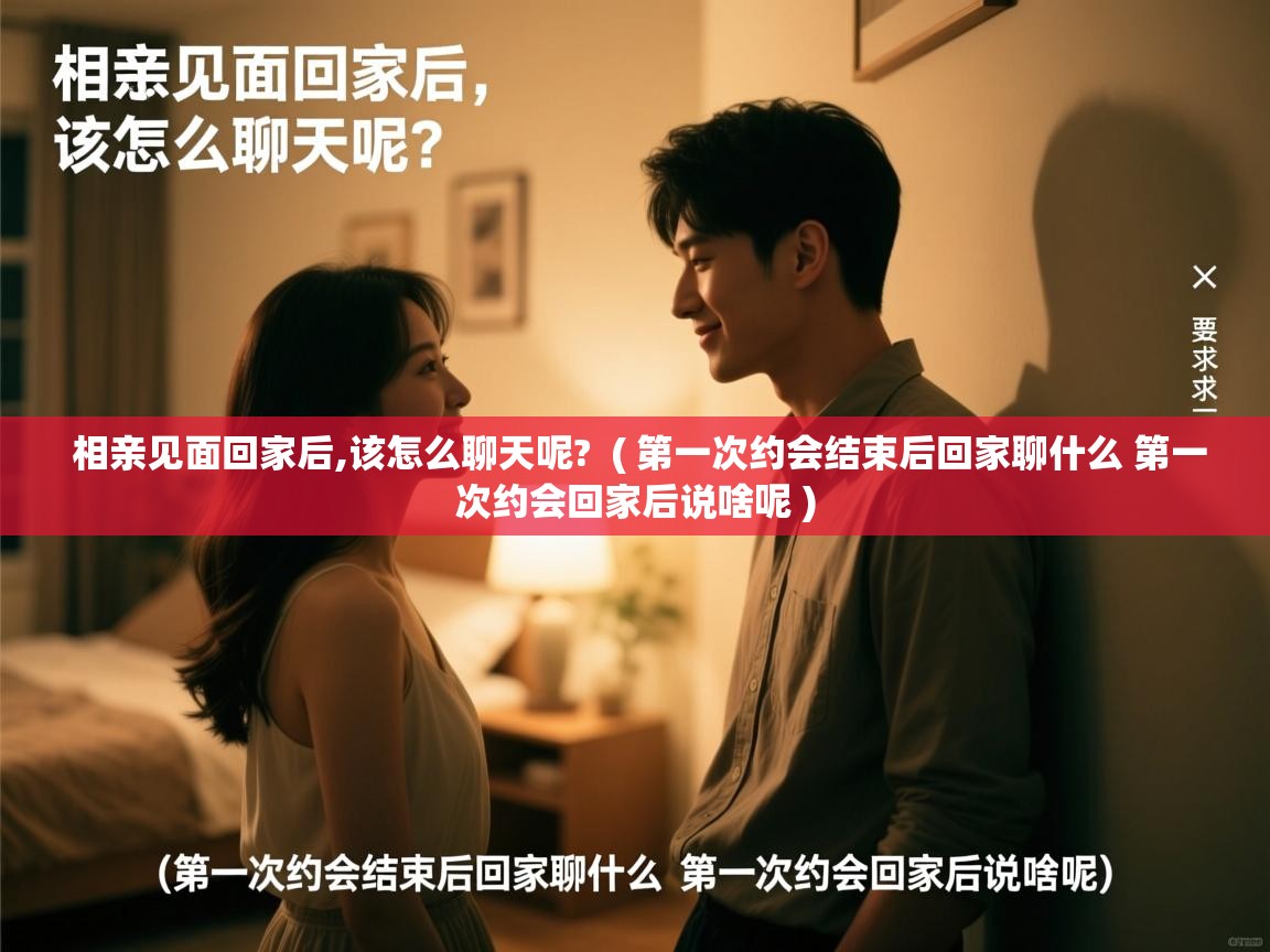  相亲见面回家后,该怎么聊天呢?  ( 第一次约会结束后回家聊什么 第一次约会回家后说啥呢 )
