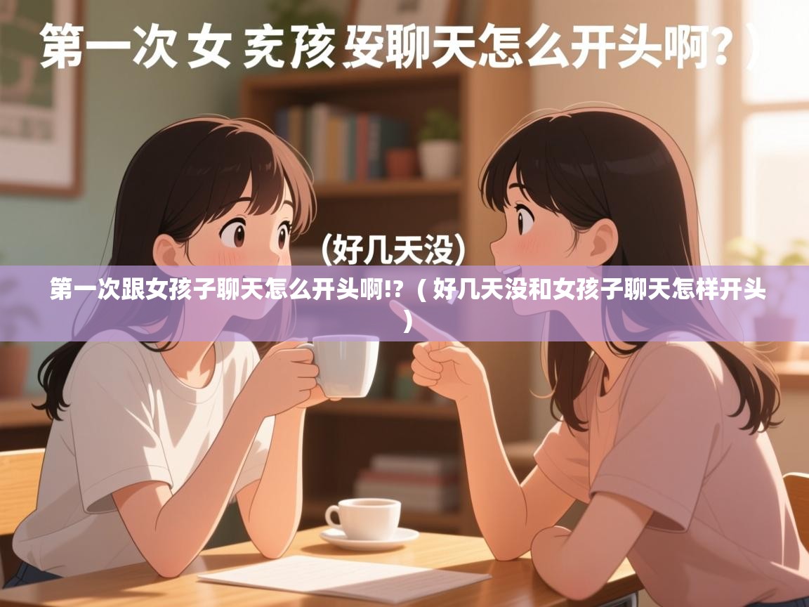  第一次跟女孩子聊天怎么开头啊!?  ( 好几天没和女孩子聊天怎样开头 )