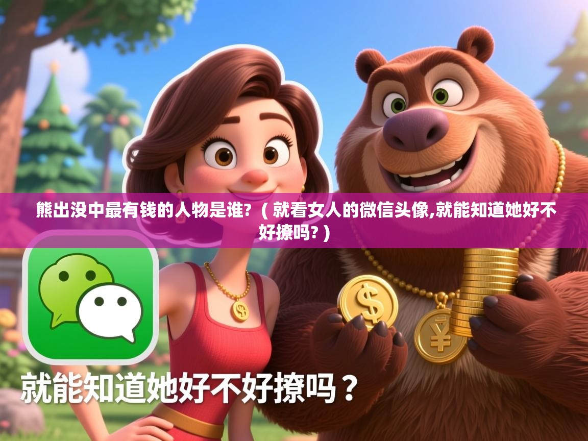  熊出没中最有钱的人物是谁?  ( 就看女人的微信头像,就能知道她好不好撩吗? )