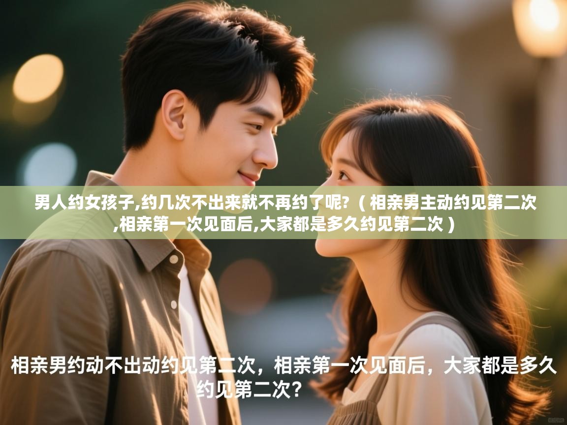  男人约女孩子,约几次不出来就不再约了呢?  ( 相亲男主动约见第二次,相亲第一次见面后,大家都是多久约见第二次 )