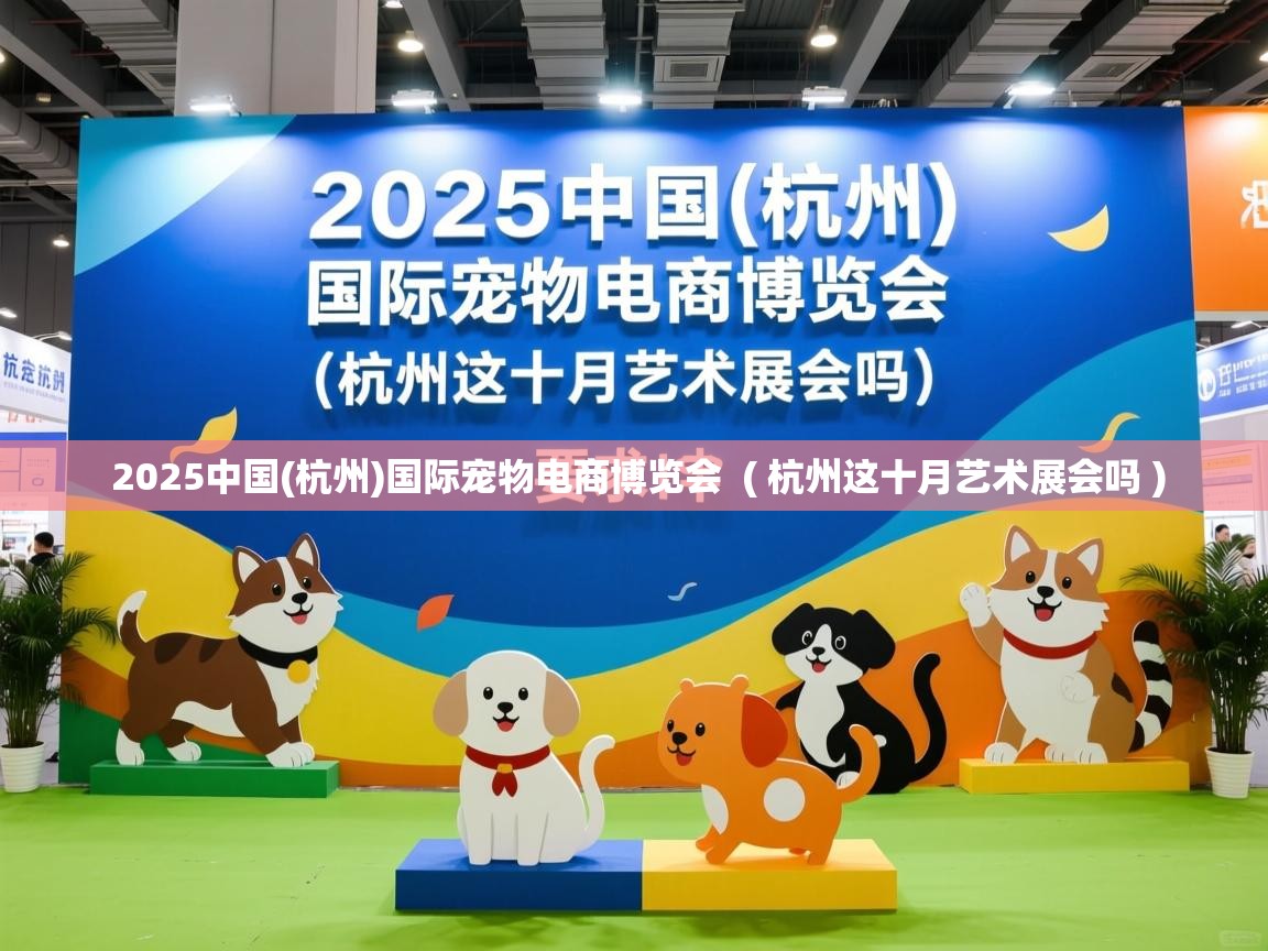  2025中国(杭州)国际宠物电商博览会  ( 杭州这十月艺术展会吗 )