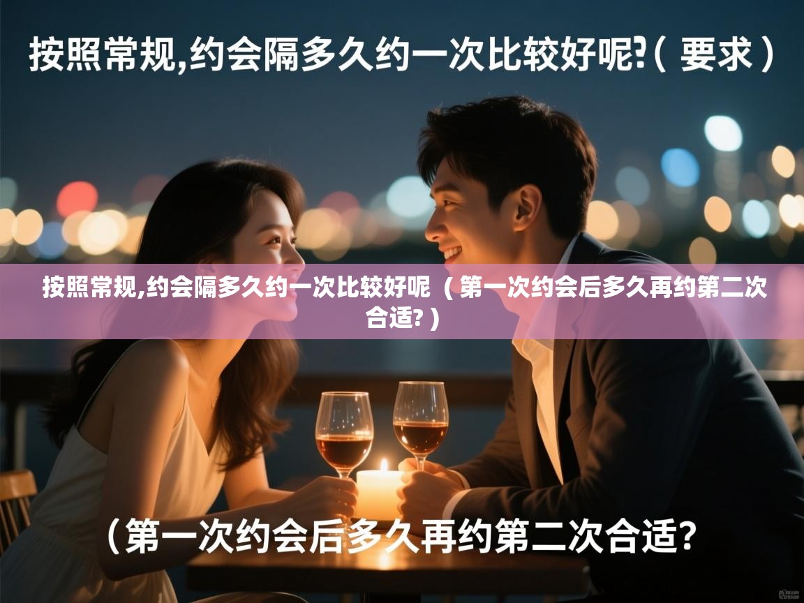 按照常规,约会隔多久约一次比较好呢 ( 第一次约会后多久再约第二次合适? ) 按照常规,约会隔多久约一次比较好呢 ( 第一次约会后多久再约第二次合适? )