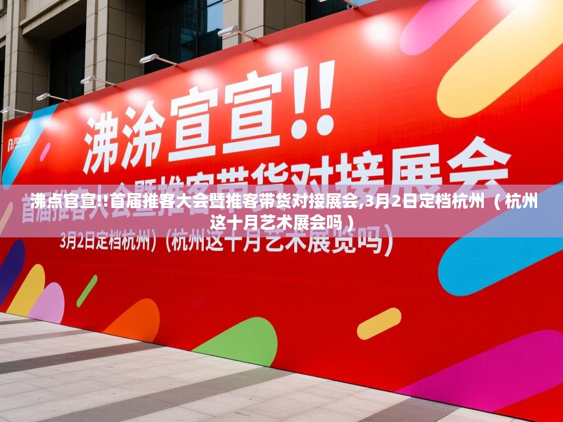  沸点官宣!!首届推客大会暨推客带货对接展会,3月2日定档杭州  ( 杭州这十月艺术展会吗 )