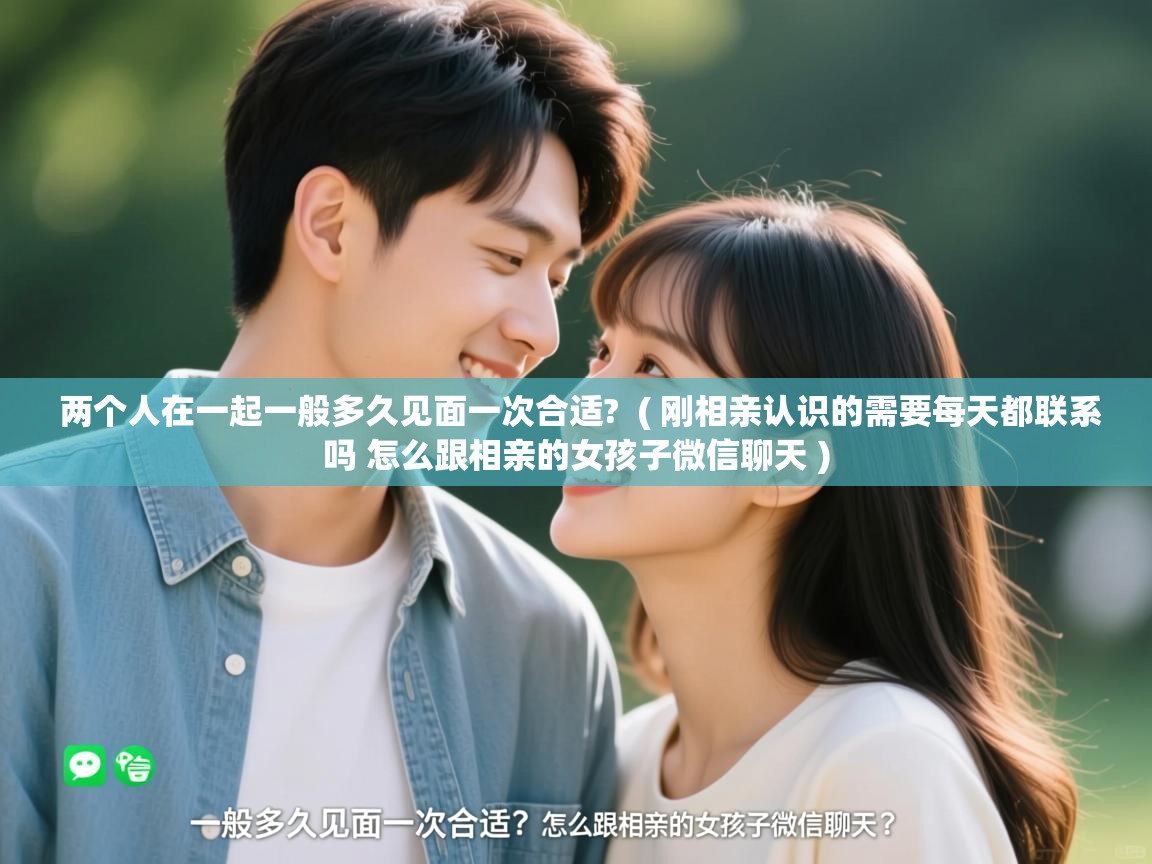  两个人在一起一般多久见面一次合适?  ( 刚相亲认识的需要每天都联系吗 怎么跟相亲的女孩子微信聊天 )