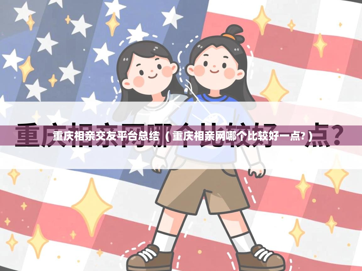  重庆相亲交友平台总结  ( 重庆相亲网哪个比较好一点? )