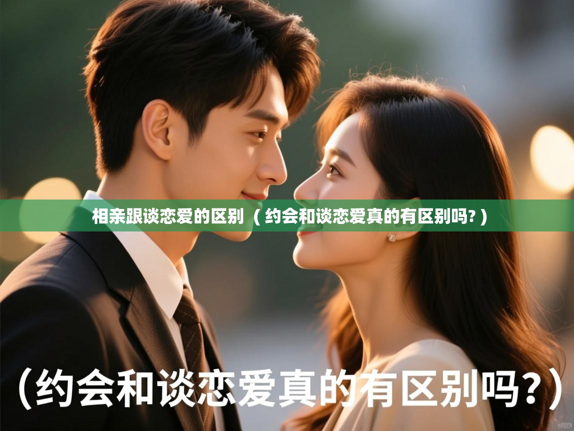  相亲跟谈恋爱的区别  ( 约会和谈恋爱真的有区别吗? )