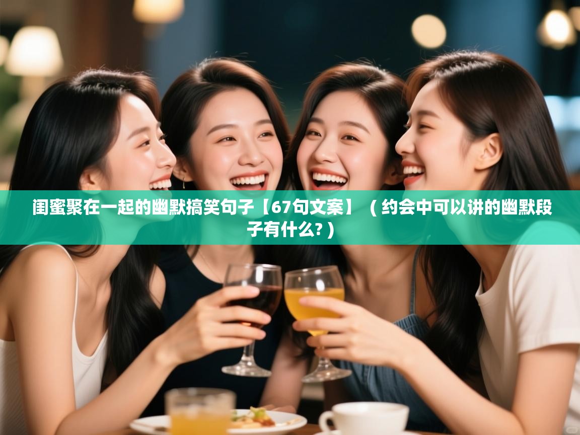  闺蜜聚在一起的幽默搞笑句子【67句文案】  ( 约会中可以讲的幽默段子有什么? )