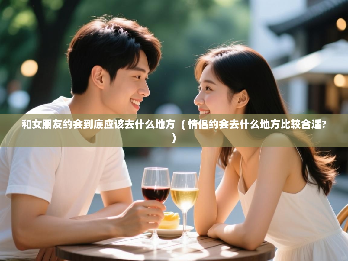  和女朋友约会到底应该去什么地方  ( 情侣约会去什么地方比较合适? )