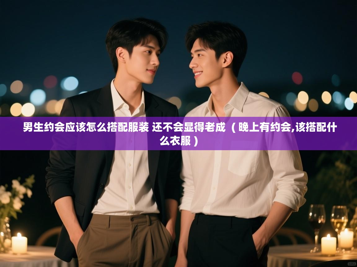 男生约会应该怎么搭配服装 还不会显得老成 ( 晚上有约会,该搭配什么衣服 ) 男生约会应该怎么搭配服装 还不会显得老成 ( 晚上有约会,该搭配什么衣服 )