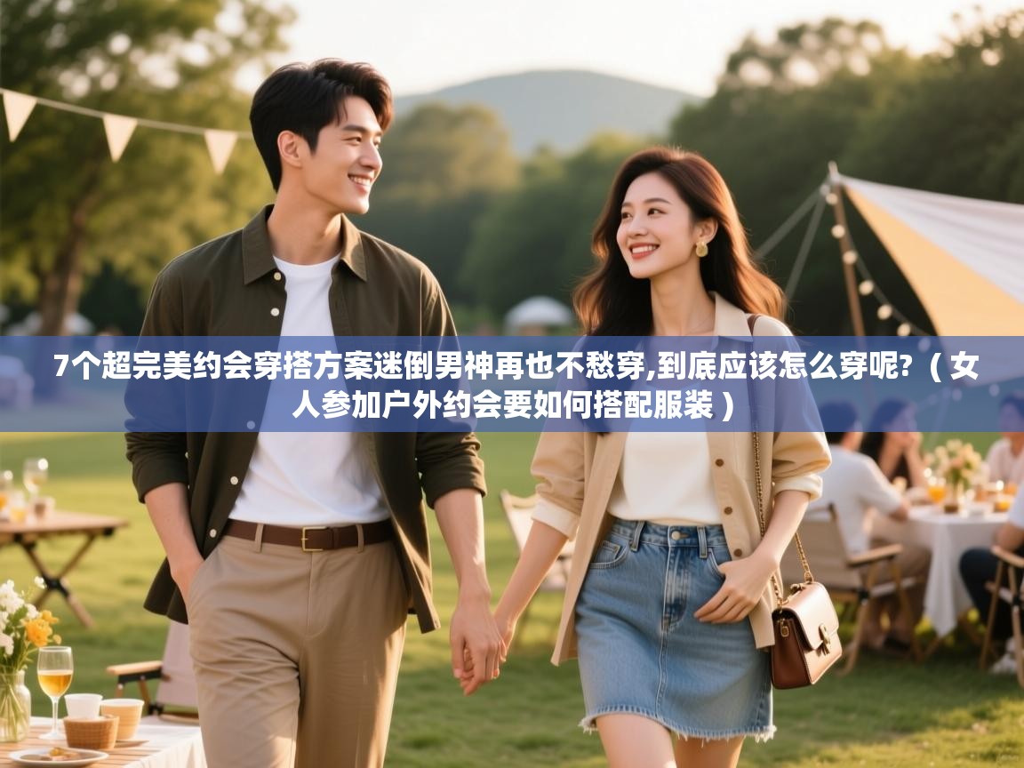  7个超完美约会穿搭方案迷倒男神再也不愁穿,到底应该怎么穿呢?  ( 女人参加户外约会要如何搭配服装 )