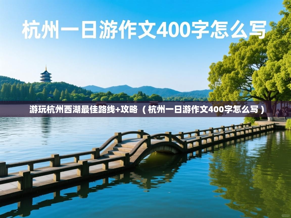  游玩杭州西湖最佳路线+攻略  ( 杭州一日游作文400字怎么写 )