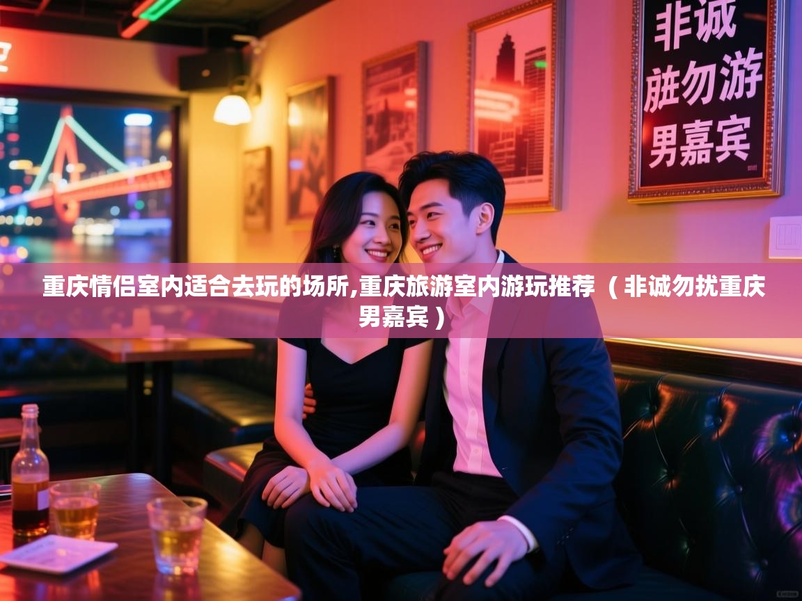  重庆情侣室内适合去玩的场所,重庆旅游室内游玩推荐  ( 非诚勿扰重庆男嘉宾 )