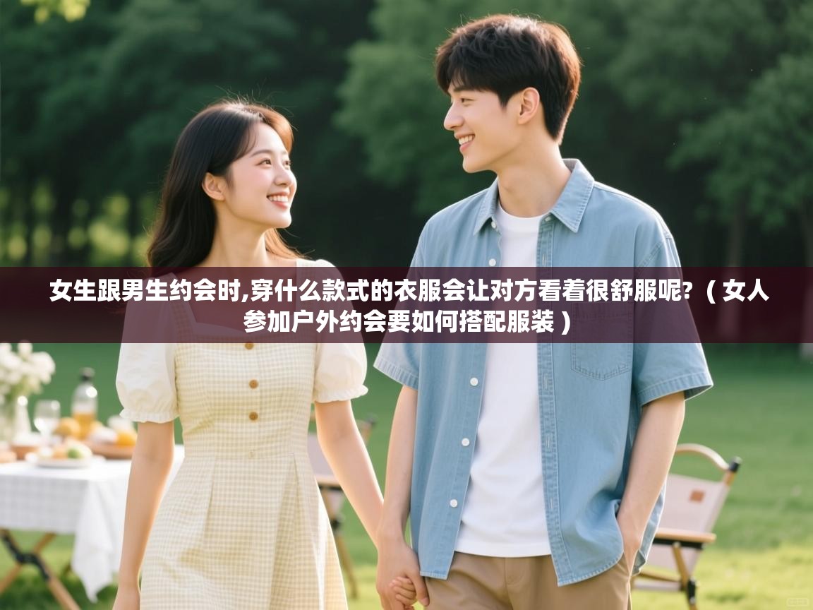  女生跟男生约会时,穿什么款式的衣服会让对方看着很舒服呢?  ( 女人参加户外约会要如何搭配服装 )