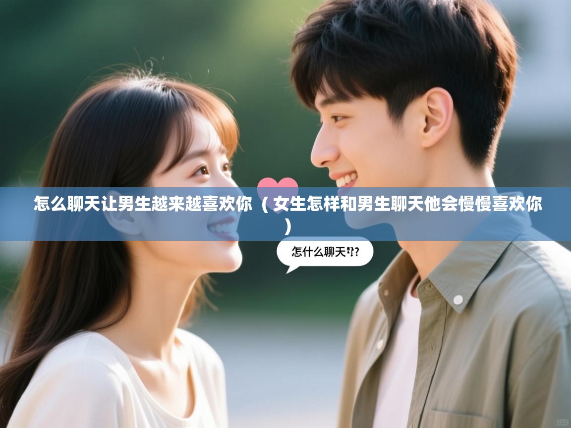  怎么聊天让男生越来越喜欢你  ( 女生怎样和男生聊天他会慢慢喜欢你 )