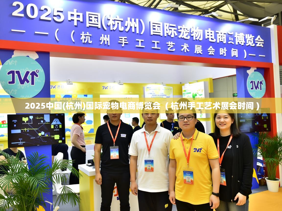  2025中国(杭州)国际宠物电商博览会  ( 杭州手工艺术展会时间 )