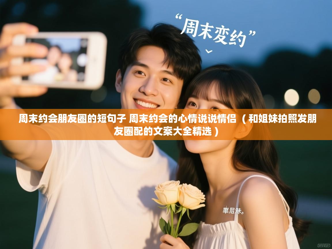  周末约会朋友圈的短句子 周末约会的心情说说情侣  ( 和姐妹拍照发朋友圈配的文案大全精选 )