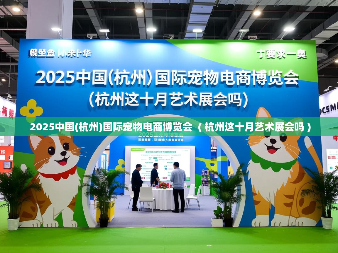  2025中国(杭州)国际宠物电商博览会  ( 杭州这十月艺术展会吗 )