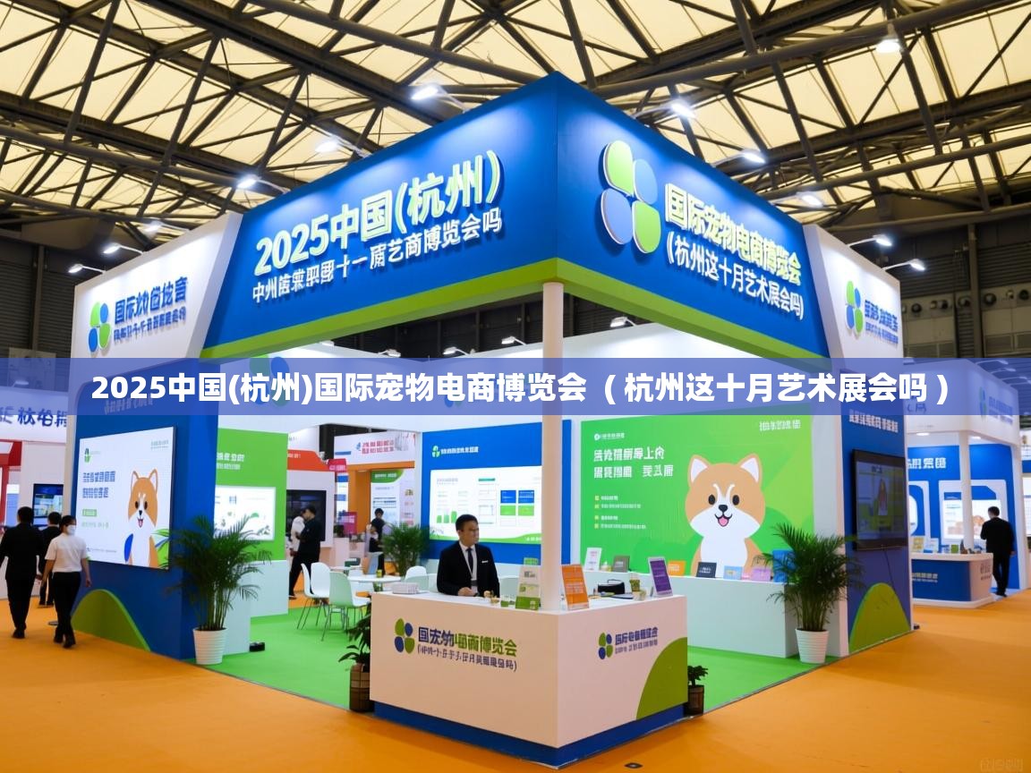  2025中国(杭州)国际宠物电商博览会  ( 杭州这十月艺术展会吗 )