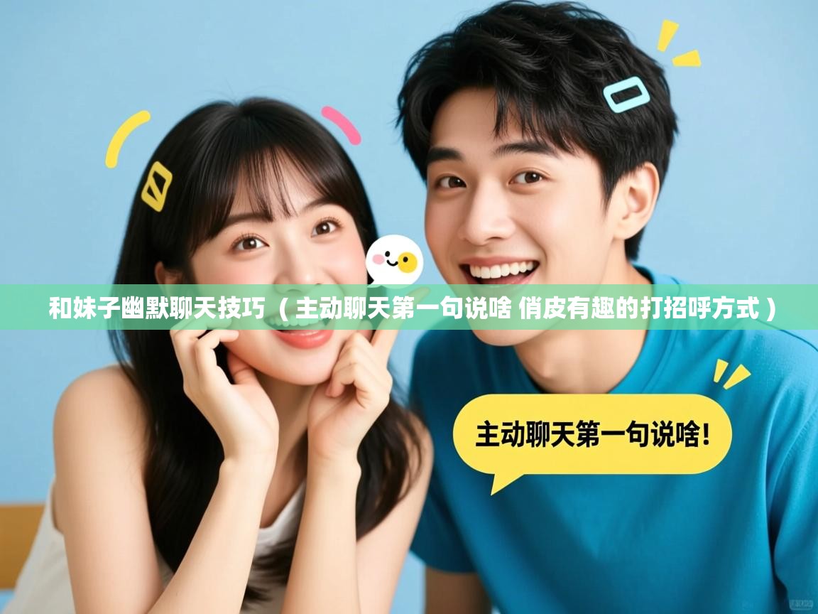  和妹子幽默聊天技巧  ( 主动聊天第一句说啥 俏皮有趣的打招呼方式 )