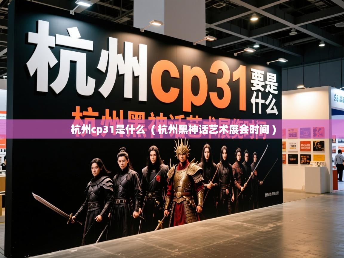  杭州cp31是什么  ( 杭州黑神话艺术展会时间 )