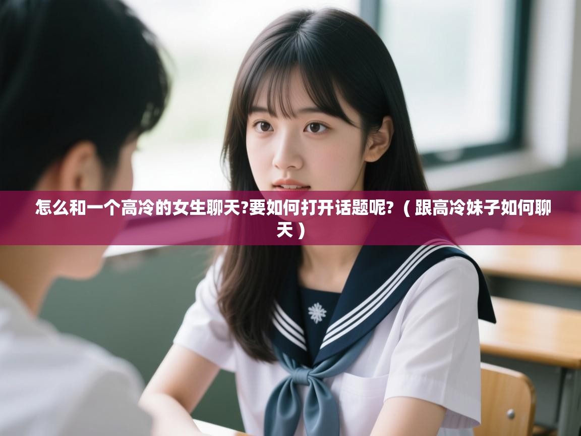  怎么和一个高冷的女生聊天?要如何打开话题呢?  ( 跟高冷妹子如何聊天 )