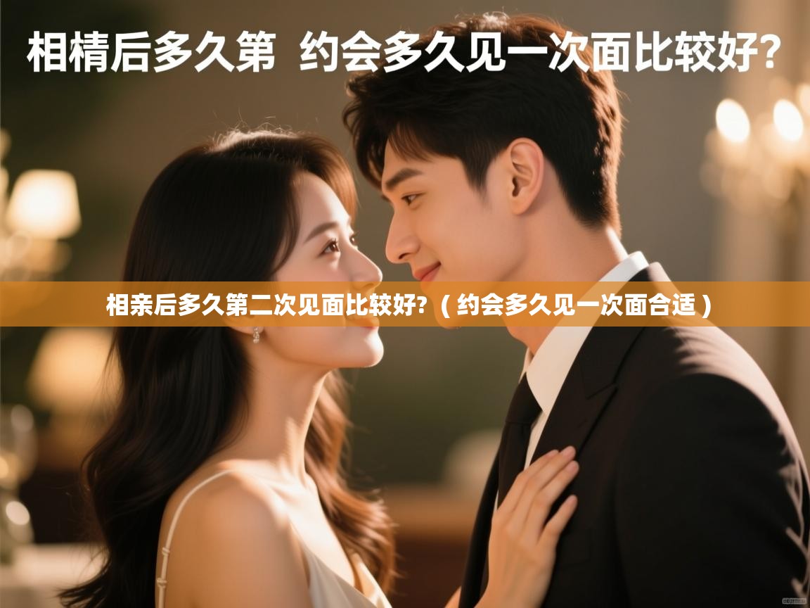  相亲后多久第二次见面比较好?  ( 约会多久见一次面合适 )