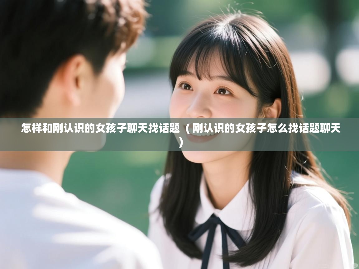  怎样和刚认识的女孩子聊天找话题  ( 刚认识的女孩子怎么找话题聊天 )